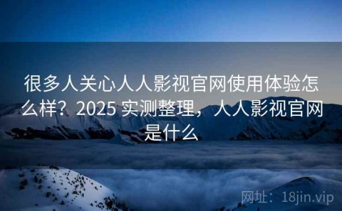 很多人关心人人影视官网使用体验怎么样？2025 实测整理，人人影视官网是什么