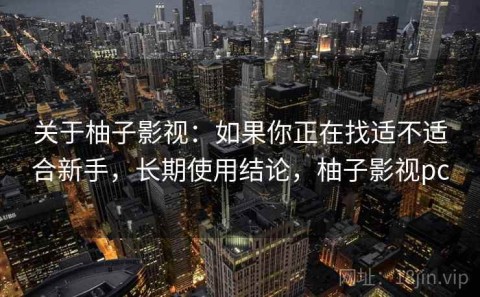 关于柚子影视：如果你正在找适不适合新手，长期使用结论，柚子影视pc