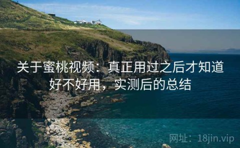 关于蜜桃视频：真正用过之后才知道好不好用，实测后的总结
