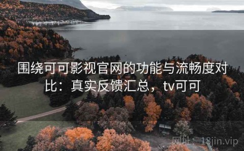 围绕可可影视官网的功能与流畅度对比：真实反馈汇总，tv可可