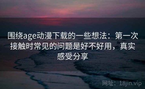围绕age动漫下载的一些想法：第一次接触时常见的问题是好不好用，真实感受分享