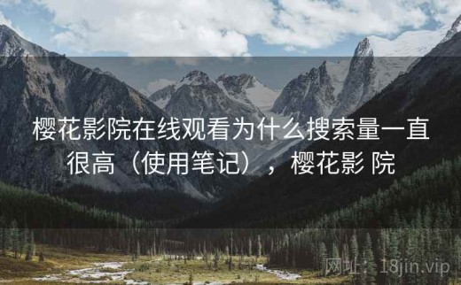 樱花影院在线观看为什么搜索量一直很高（使用笔记），樱花影 院