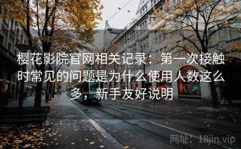 樱花影院官网相关记录：第一次接触时常见的问题是为什么使用人数这么多，新手友好说明