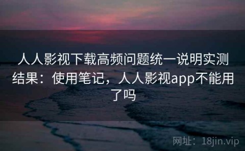 人人影视下载高频问题统一说明实测结果：使用笔记，人人影视app不能用了吗