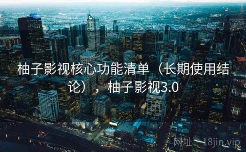 柚子影视核心功能清单（长期使用结论），柚子影视3.0
