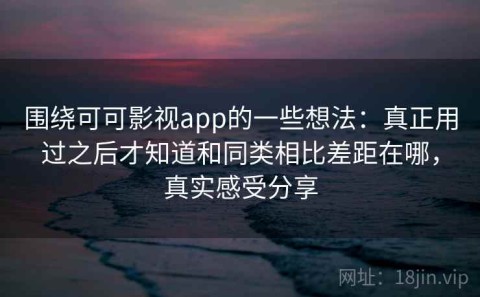 围绕可可影视app的一些想法：真正用过之后才知道和同类相比差距在哪，真实感受分享