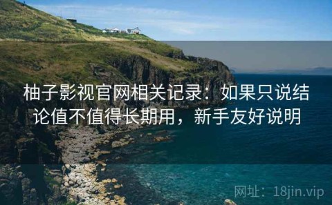 柚子影视官网相关记录：如果只说结论值不值得长期用，新手友好说明