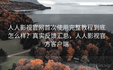 人人影视官网首次使用完整教程到底怎么样？真实反馈汇总，人人影视官方客户端