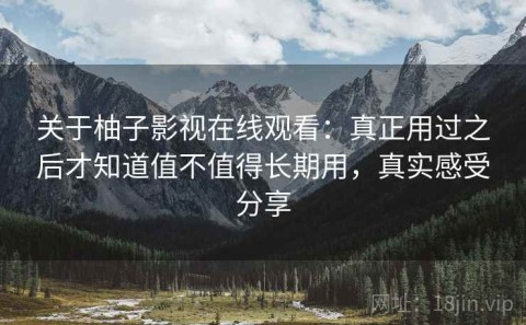 关于柚子影视在线观看：真正用过之后才知道值不值得长期用，真实感受分享