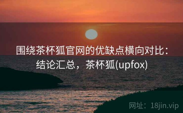 围绕茶杯狐官网的优缺点横向对比：结论汇总，茶杯狐(upfox)
