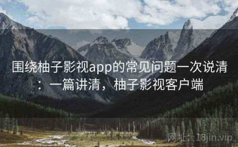 围绕柚子影视app的常见问题一次说清：一篇讲清，柚子影视客户端