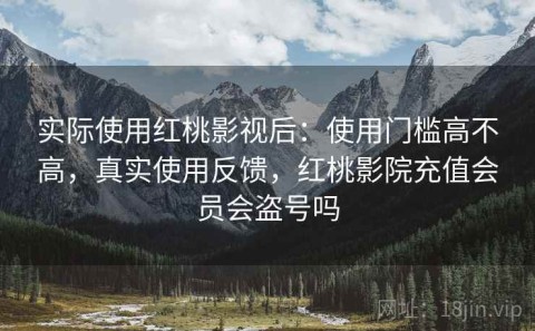 实际使用红桃影视后：使用门槛高不高，真实使用反馈，红桃影院充值会员会盗号吗