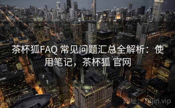 茶杯狐FAQ 常见问题汇总全解析：使用笔记，茶杯狐 官网