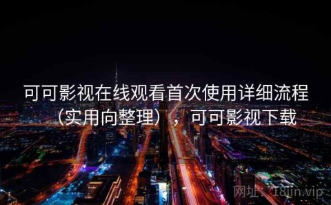 可可影视在线观看首次使用详细流程（实用向整理），可可影视下载