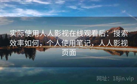 实际使用人人影视在线观看后：搜索效率如何，个人使用笔记，人人影视页面