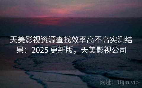 天美影视资源查找效率高不高实测结果：2025 更新版，天美影视公司