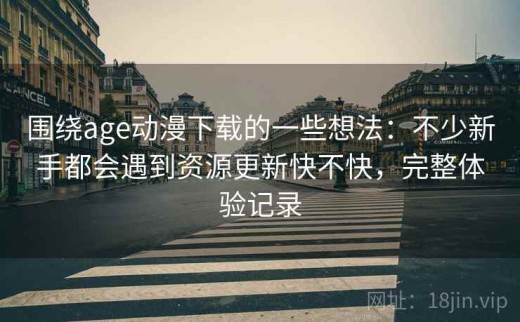 围绕age动漫下载的一些想法：不少新手都会遇到资源更新快不快，完整体验记录