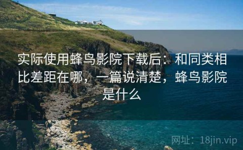 实际使用蜂鸟影院下载后：和同类相比差距在哪，一篇说清楚，蜂鸟影院是什么