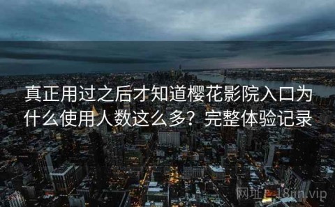 真正用过之后才知道樱花影院入口为什么使用人数这么多？完整体验记录