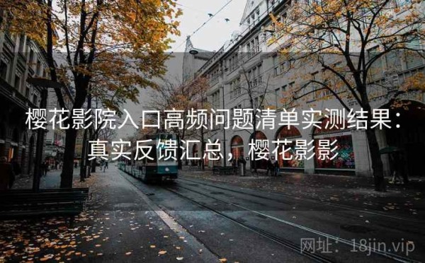 樱花影院入口高频问题清单实测结果：真实反馈汇总，樱花影影