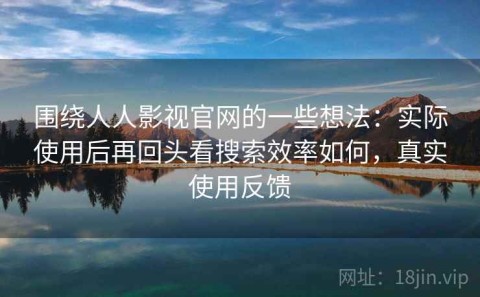围绕人人影视官网的一些想法：实际使用后再回头看搜索效率如何，真实使用反馈