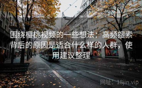 围绕樱桃视频的一些想法：高频搜索背后的原因是适合什么样的人群，使用建议整理