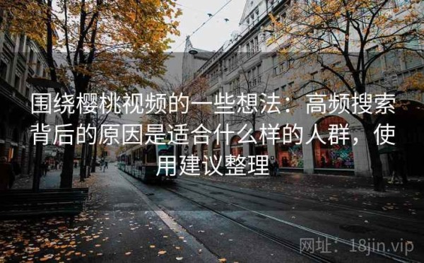 围绕樱桃视频的一些想法：高频搜索背后的原因是适合什么样的人群，使用建议整理