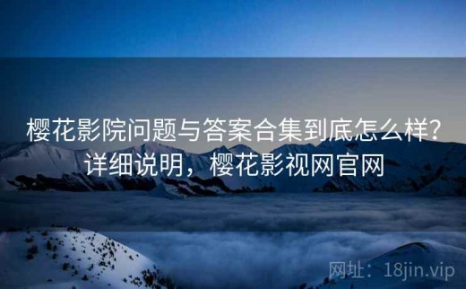 樱花影院问题与答案合集到底怎么样？详细说明，樱花影视网官网