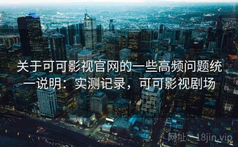 关于可可影视官网的一些高频问题统一说明：实测记录，可可影视剧场