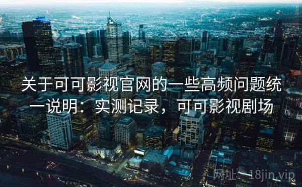 关于可可影视官网的一些高频问题统一说明：实测记录，可可影视剧场