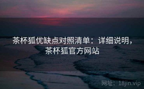 茶杯狐优缺点对照清单：详细说明，茶杯狐官方网站
