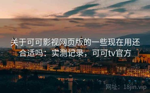 关于可可影视网页版的一些现在用还合适吗：实测记录，可可tv官方