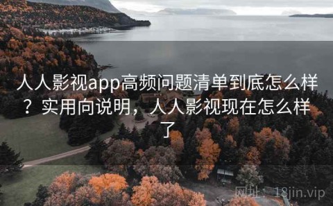 人人影视app高频问题清单到底怎么样？实用向说明，人人影视现在怎么样了