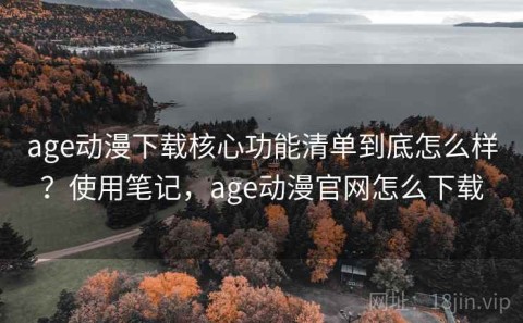 age动漫下载核心功能清单到底怎么样？使用笔记，age动漫官网怎么下载