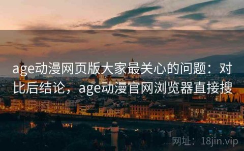 age动漫网页版大家最关心的问题：对比后结论，age动漫官网浏览器直接搜
