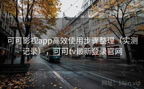 可可影视app高效使用步骤整理（实测记录），可可tv最新登录官网