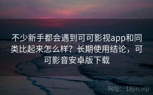 不少新手都会遇到可可影视app和同类比起来怎么样？长期使用结论，可可影音安卓版下载