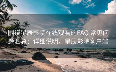 围绕星辰影院在线观看的FAQ 常见问题汇总：详细说明，星辰影院客户端