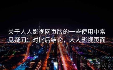 关于人人影视网页版的一些使用中常见疑问：对比后结论，人人影视页面