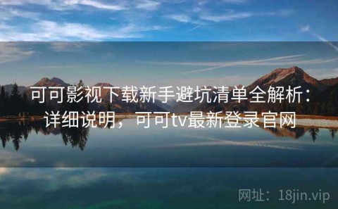 可可影视下载新手避坑清单全解析：详细说明，可可tv最新登录官网