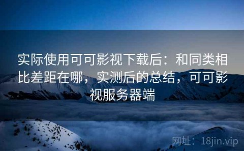 实际使用可可影视下载后：和同类相比差距在哪，实测后的总结，可可影视服务器端