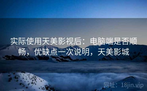 实际使用天美影视后：电脑端是否顺畅，优缺点一次说明，天美影城