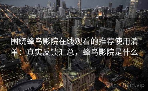 围绕蜂鸟影院在线观看的推荐使用清单：真实反馈汇总，蜂鸟影院是什么
