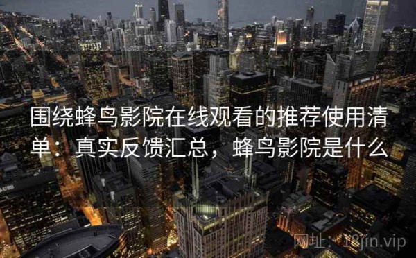 围绕蜂鸟影院在线观看的推荐使用清单：真实反馈汇总，蜂鸟影院是什么