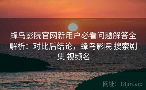 蜂鸟影院官网新用户必看问题解答全解析：对比后结论，蜂鸟影院 搜索剧集 视频名