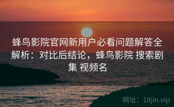 蜂鸟影院官网新用户必看问题解答全解析：对比后结论，蜂鸟影院 搜索剧集 视频名