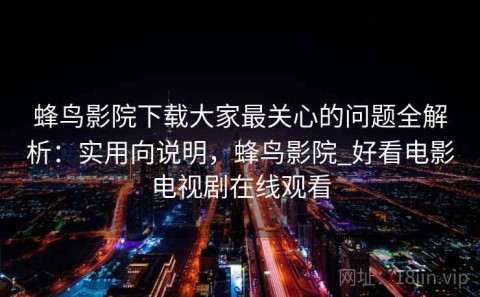蜂鸟影院下载大家最关心的问题全解析：实用向说明，蜂鸟影院_好看电影电视剧在线观看