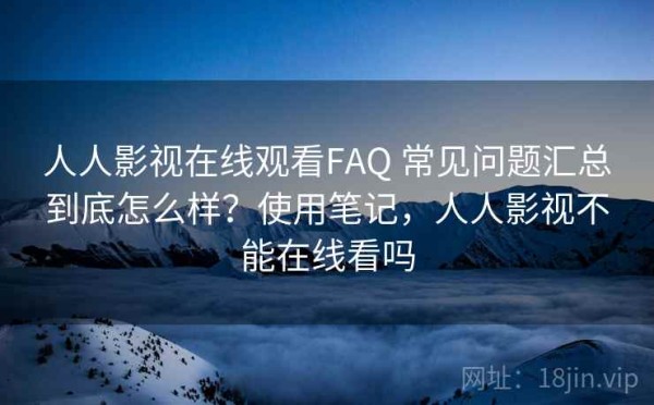 人人影视在线观看FAQ 常见问题汇总到底怎么样？使用笔记，人人影视不能在线看吗