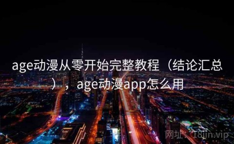 age动漫从零开始完整教程（结论汇总），age动漫app怎么用