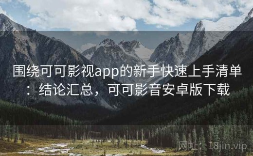 围绕可可影视app的新手快速上手清单：结论汇总，可可影音安卓版下载